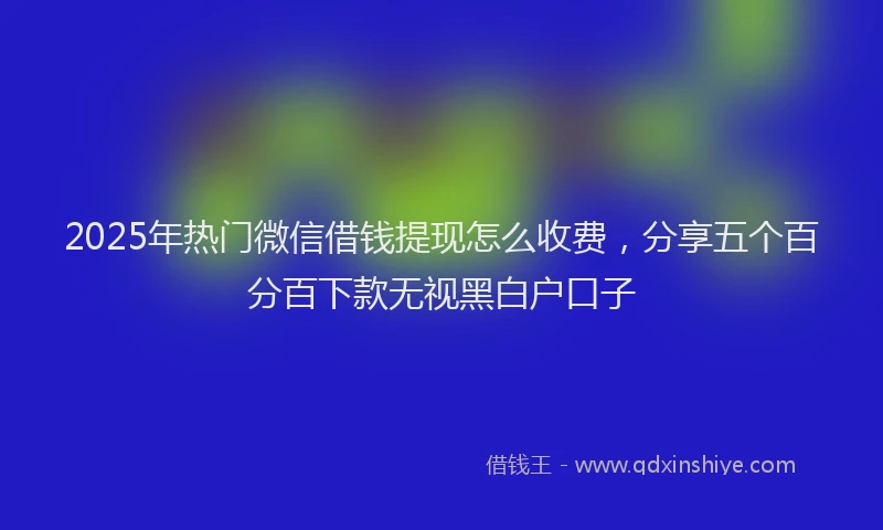 2025年热门微信借钱提现怎么收费，分享五个百分百下款无视黑白户口子