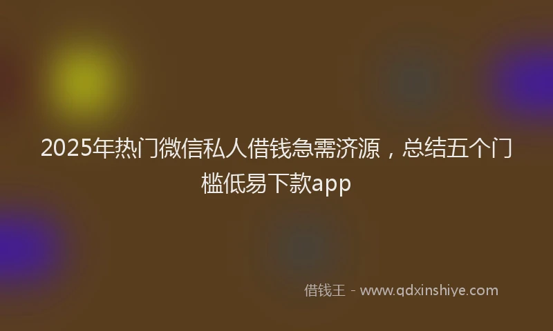 2025年热门微信私人借钱急需济源，总结五个门槛低易下款app