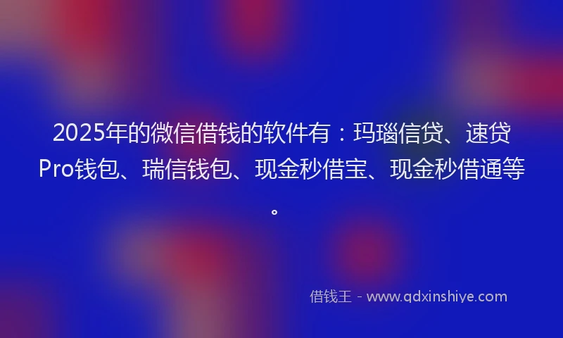 2025年的微信借钱的软件有：玛瑙信贷、速贷Pro钱包、瑞信钱包、现金秒借宝、现金秒借通等。