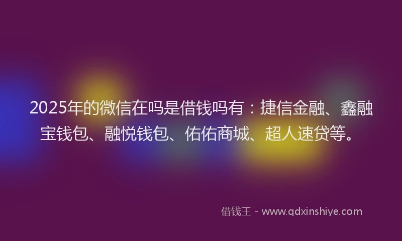 2025年的微信在吗是借钱吗有：捷信金融、鑫融宝钱包、融悦钱包、佑佑商城、超人速贷等。