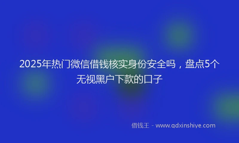 2025年热门微信借钱核实身份安全吗，盘点5个无视黑户下款的口子