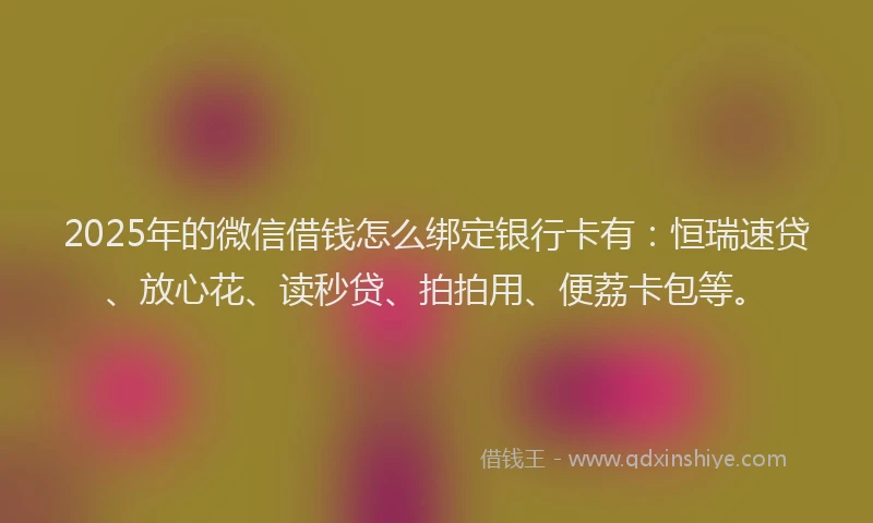 2025年的微信借钱怎么绑定银行卡有：恒瑞速贷、放心花、读秒贷、拍拍用、便荔卡包等。