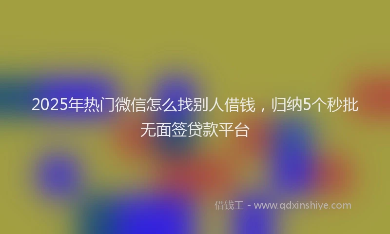2025年热门微信怎么找别人借钱，归纳5个秒批无面签贷款平台