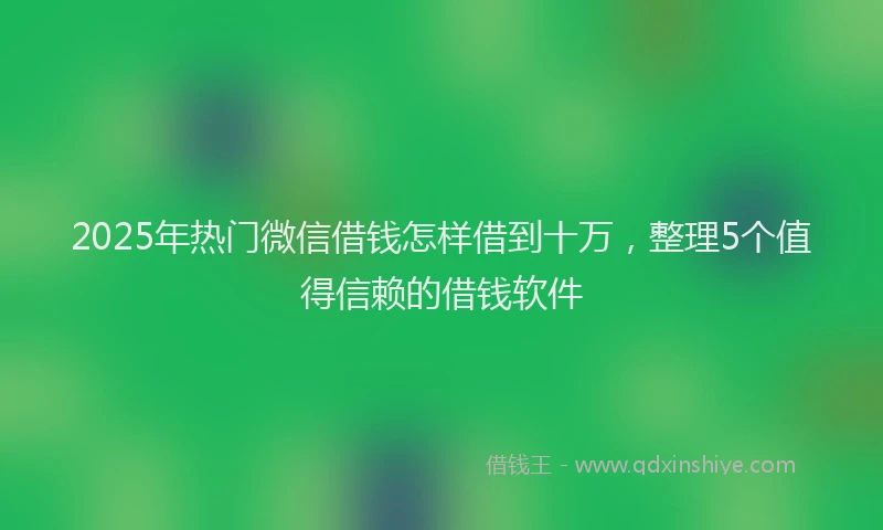 2025年热门微信借钱怎样借到十万，整理5个值得信赖的借钱软件