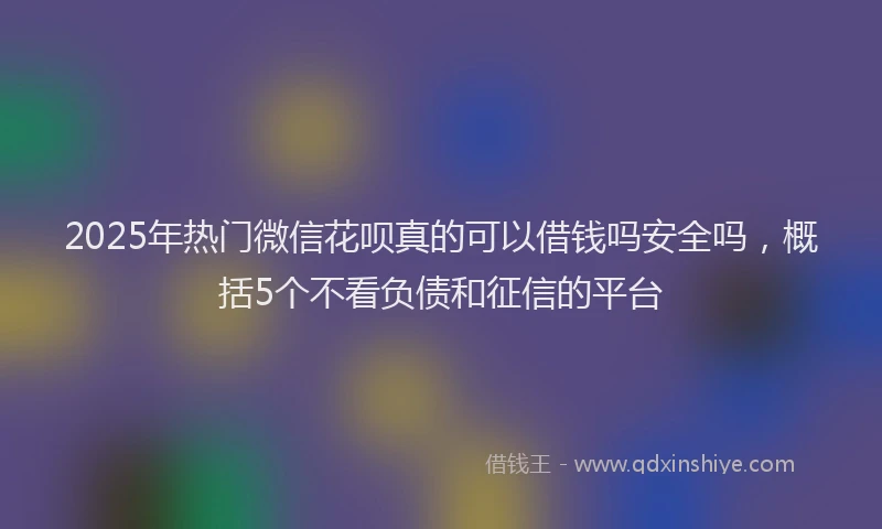 2025年热门微信花呗真的可以借钱吗安全吗，概括5个不看负债和征信的平台