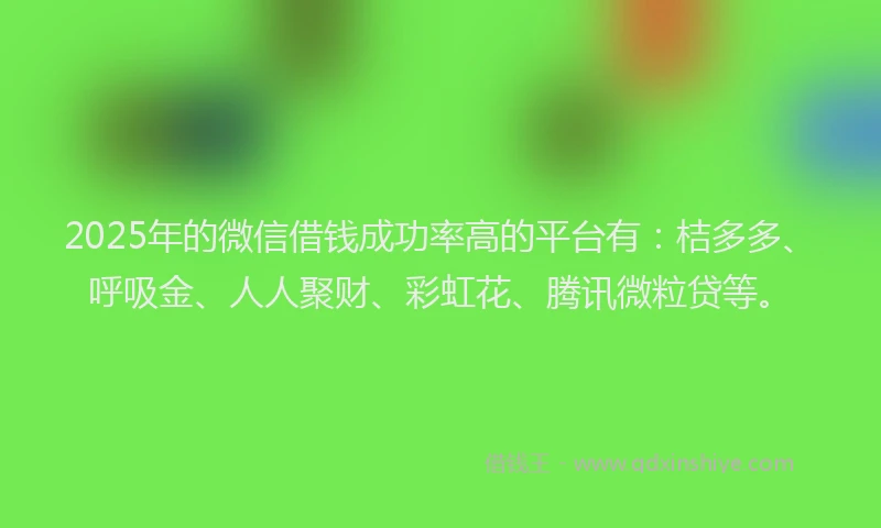 2025年的微信借钱成功率高的平台有：桔多多、呼吸金、人人聚财、彩虹花、腾讯微粒贷等。