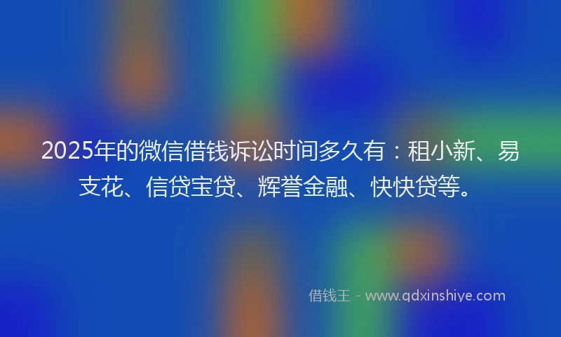 2025年的微信借钱诉讼时间多久有：租小新、易支花、信贷宝贷、辉誉金融、快快贷等。