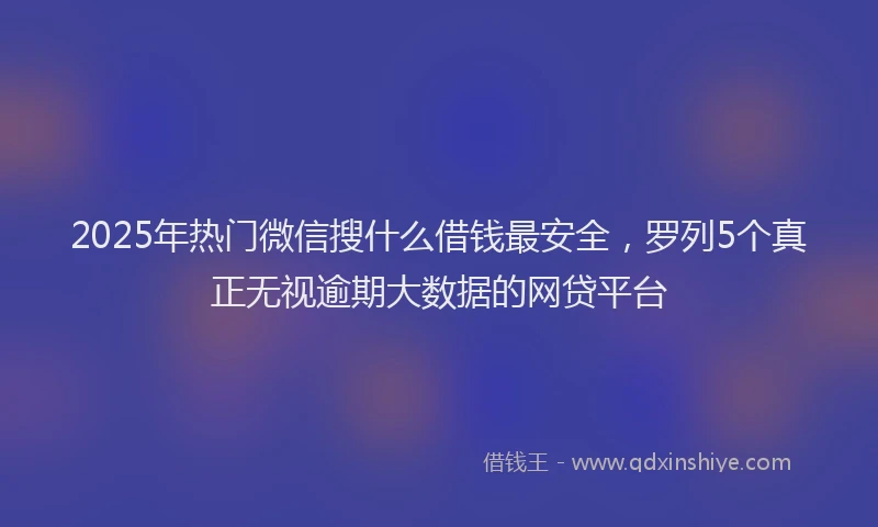 2025年热门微信搜什么借钱最安全，罗列5个真正无视逾期大数据的网贷平台