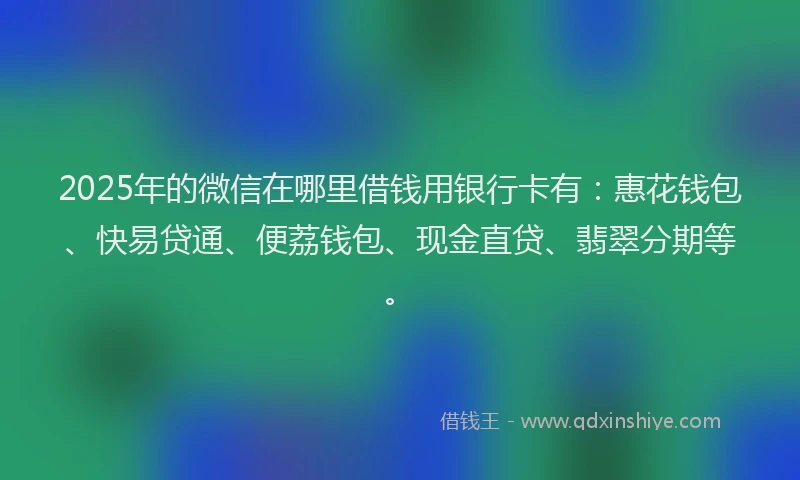 2025年的微信在哪里借钱用银行卡有：惠花钱包、快易贷通、便荔钱包、现金直贷、翡翠分期等。