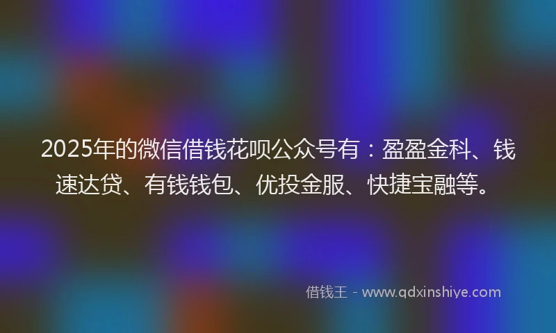 2025年的微信借钱花呗公众号有：盈盈金科、钱速达贷、有钱钱包、优投金服、快捷宝融等。