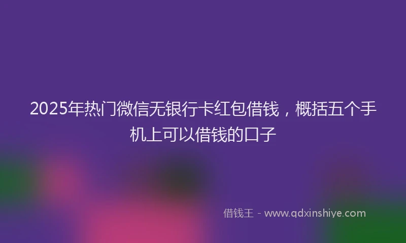 2025年热门微信无银行卡红包借钱，概括五个手机上可以借钱的口子