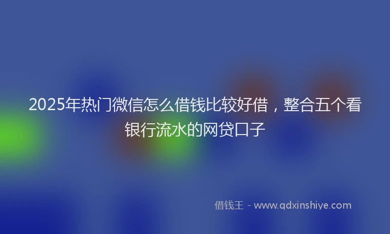 2025年热门微信怎么借钱比较好借，整合五个看银行流水的网贷口子