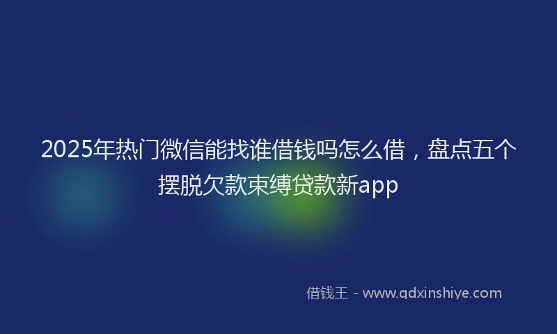 2025年热门微信能找谁借钱吗怎么借，盘点五个摆脱欠款束缚贷款新app