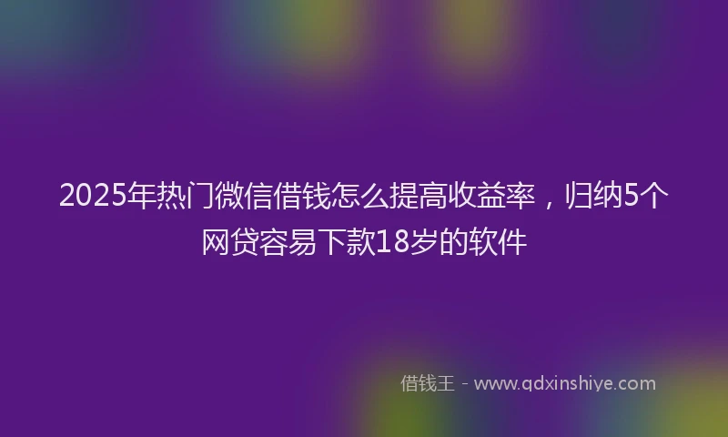 2025年热门微信借钱怎么提高收益率，归纳5个网贷容易下款18岁的软件
