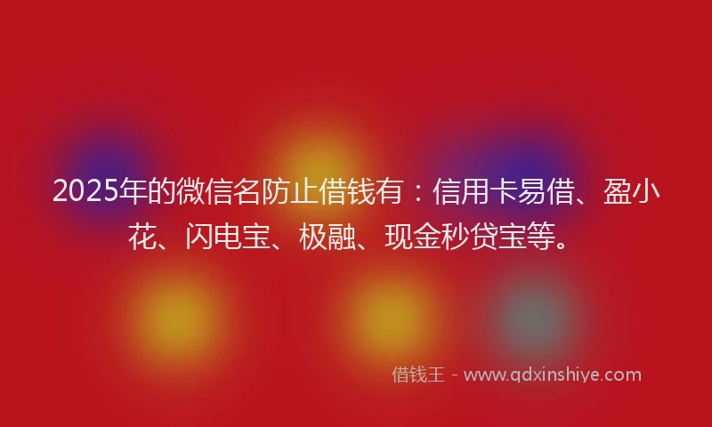 2025年的微信名防止借钱有：信用卡易借、盈小花、闪电宝、极融、现金秒贷宝等。