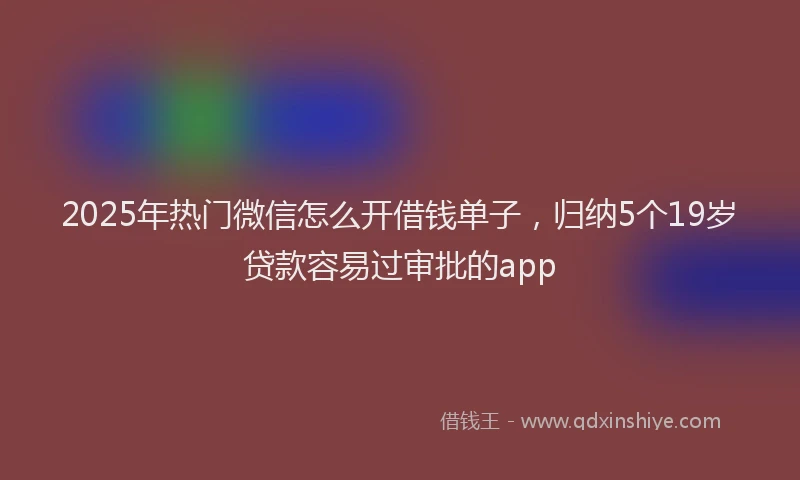 2025年热门微信怎么开借钱单子，归纳5个19岁贷款容易过审批的app