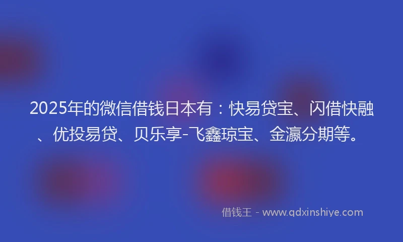 2025年的微信借钱日本有：快易贷宝、闪借快融、优投易贷、贝乐享-飞鑫琼宝、金瀛分期等。