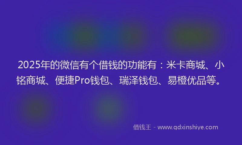 2025年的微信有个借钱的功能有：米卡商城、小铭商城、便捷Pro钱包、瑞泽钱包、易橙优品等。