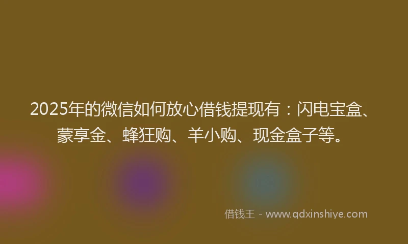 2025年的微信如何放心借钱提现有：闪电宝盒、蒙享金、蜂狂购、羊小购、现金盒子等。