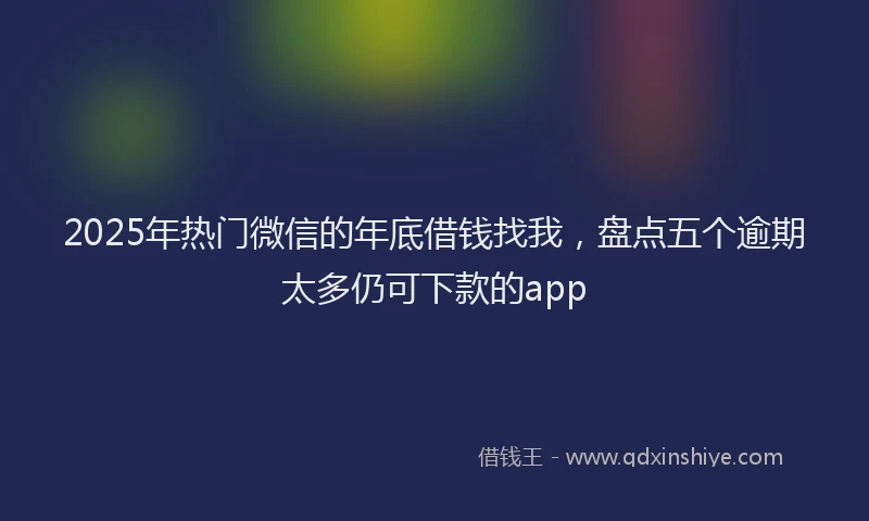 2025年热门微信的年底借钱找我，盘点五个逾期太多仍可下款的app