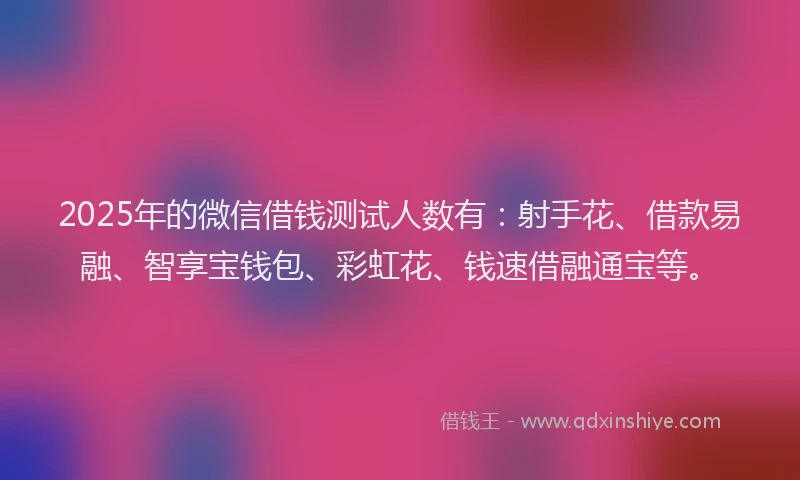 2025年的微信借钱测试人数有：射手花、借款易融、智享宝钱包、彩虹花、钱速借融通宝等。