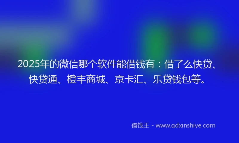 2025年的微信哪个软件能借钱有：借了么快贷、快贷通、橙丰商城、京卡汇、乐贷钱包等。