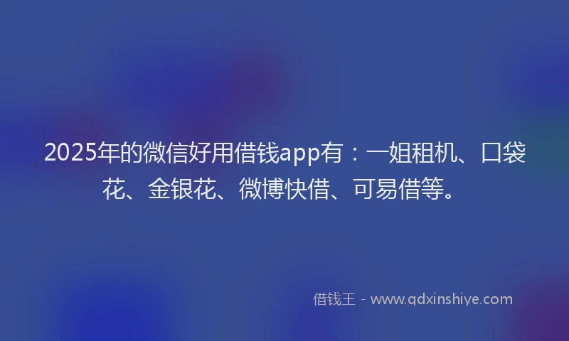 2025年的微信好用借钱app有：一姐租机、口袋花、金银花、微博快借、可易借等。