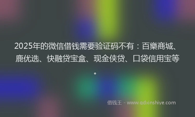 2025年的微信借钱需要验证码不有：百樂商城、鹿优选、快融贷宝盒、现金侠贷、口袋信用宝等。