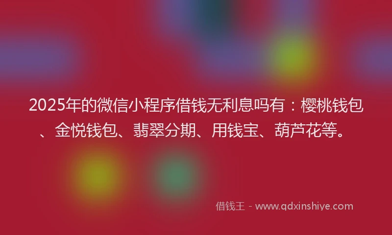 2025年的微信小程序借钱无利息吗有：樱桃钱包、金悦钱包、翡翠分期、用钱宝、葫芦花等。