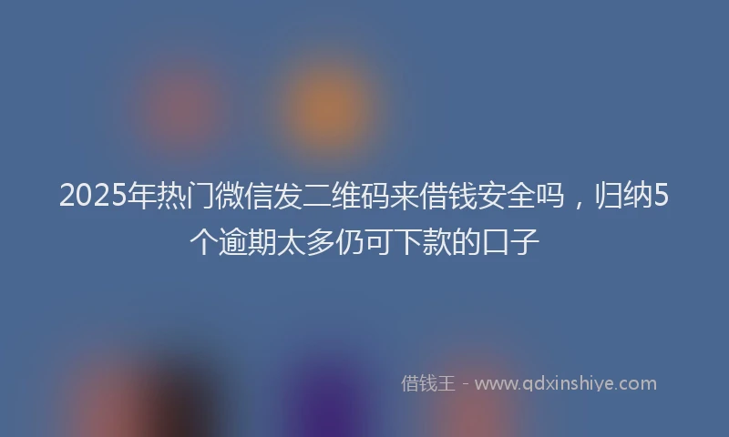 2025年热门微信发二维码来借钱安全吗，归纳5个逾期太多仍可下款的口子