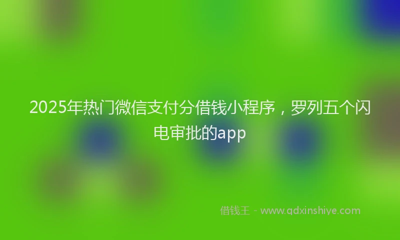 2025年热门微信支付分借钱小程序，罗列五个闪电审批的app