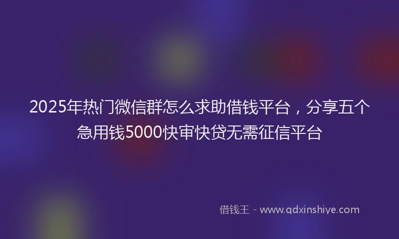 2025年热门微信群怎么求助借钱平台，分享五个急用钱5000快审快贷无需征信平台