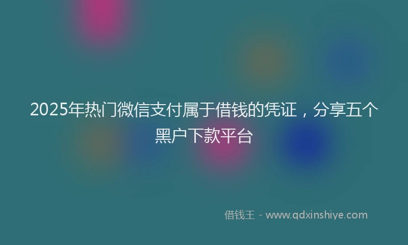 2025年热门微信支付属于借钱的凭证，分享五个黑户下款平台