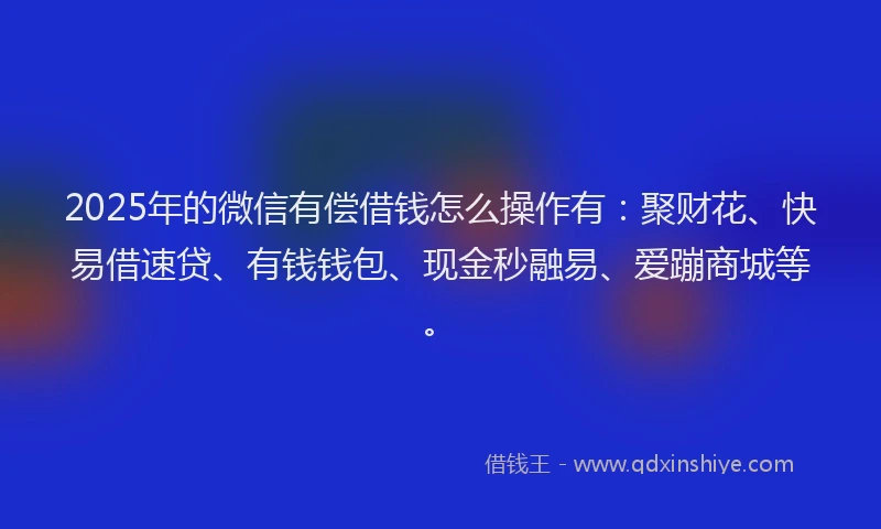 2025年的微信有偿借钱怎么操作有：聚财花、快易借速贷、有钱钱包、现金秒融易、爱蹦商城等。