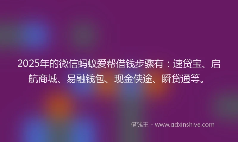 2025年的微信蚂蚁爱帮借钱步骤有：速贷宝、启航商城、易融钱包、现金侠途、瞬贷通等。