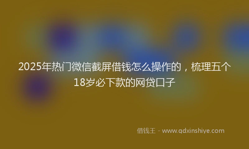 2025年热门微信截屏借钱怎么操作的，梳理五个18岁必下款的网贷口子