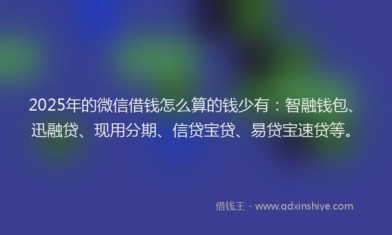 2025年的微信借钱怎么算的钱少有：智融钱包、迅融贷、现用分期、信贷宝贷、易贷宝速贷等。