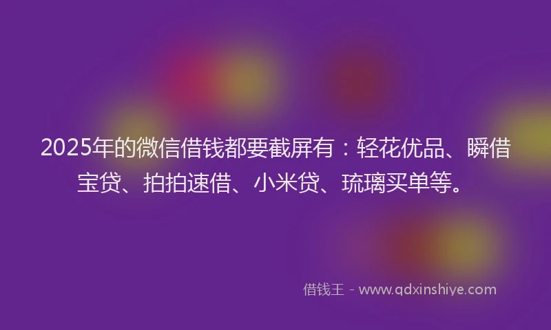 2025年的微信借钱都要截屏有：轻花优品、瞬借宝贷、拍拍速借、小米贷、琉璃买单等。
