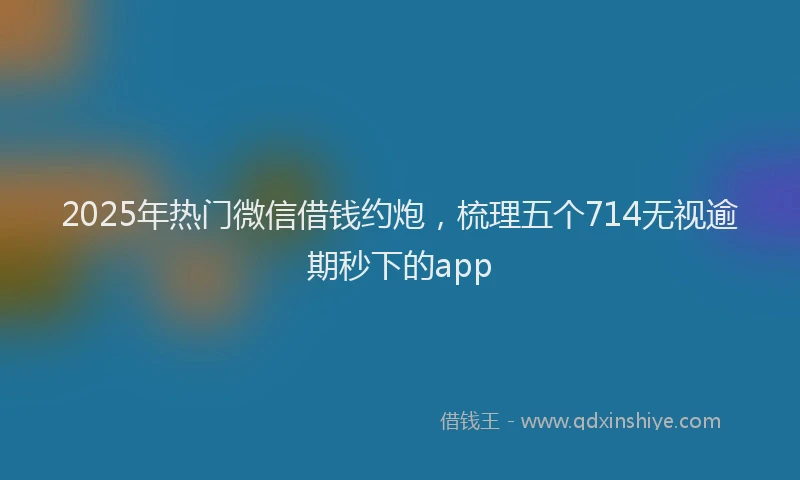 2025年热门微信借钱约炮，梳理五个714无视逾期秒下的app