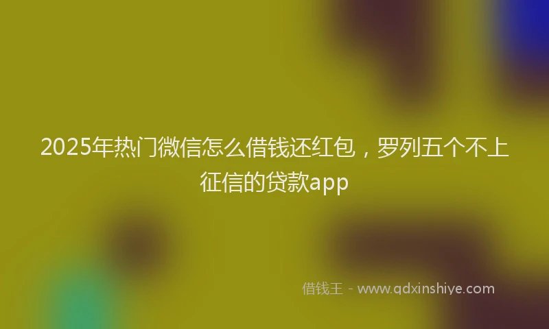 2025年热门微信怎么借钱还红包，罗列五个不上征信的贷款app