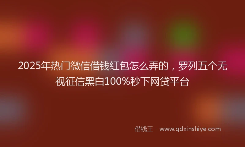 2025年热门微信借钱红包怎么弄的，罗列五个无视征信黑白100%秒下网贷平台