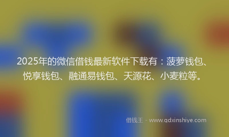 2025年的微信借钱最新软件下载有：菠萝钱包、悦享钱包、融通易钱包、天源花、小麦粒等。