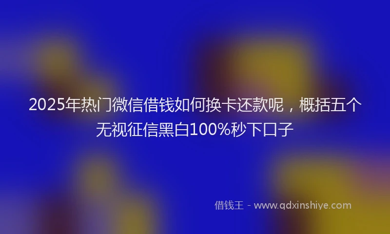 2025年热门微信借钱如何换卡还款呢，概括五个无视征信黑白100%秒下口子