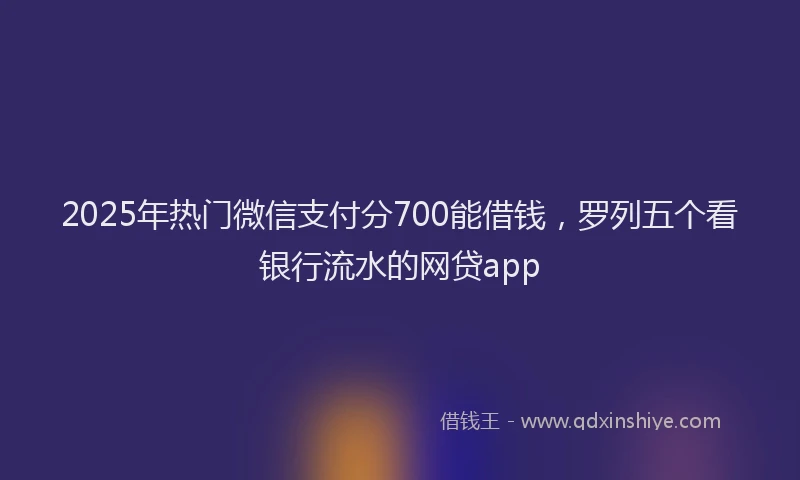 2025年热门微信支付分700能借钱，罗列五个看银行流水的网贷app