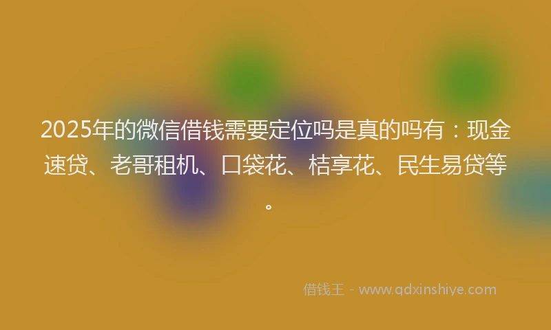2025年的微信借钱需要定位吗是真的吗有：现金速贷、老哥租机、口袋花、桔享花、民生易贷等。