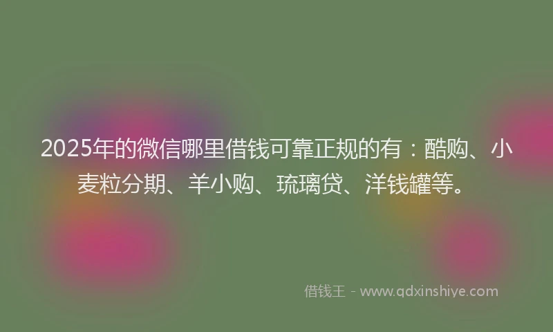 2025年的微信哪里借钱可靠正规的有：酷购、小麦粒分期、羊小购、琉璃贷、洋钱罐等。