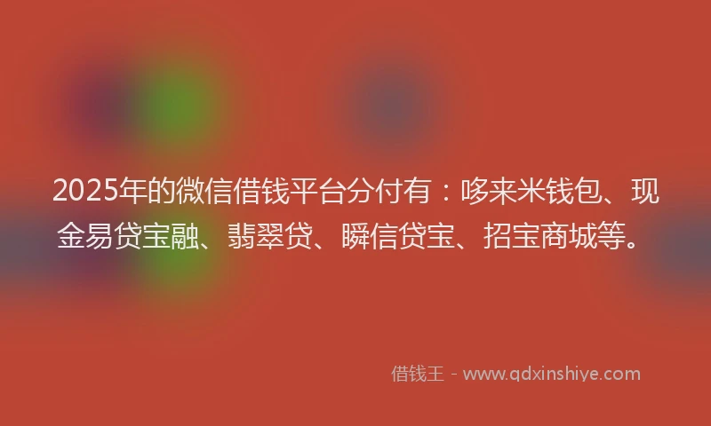 2025年的微信借钱平台分付有：哆来米钱包、现金易贷宝融、翡翠贷、瞬信贷宝、招宝商城等。