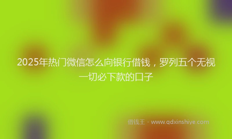 2025年热门微信怎么向银行借钱，罗列五个无视一切必下款的口子