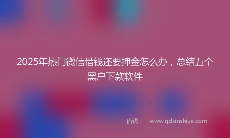 2025年热门微信借钱还要押金怎么办，总结五个黑户下款软件