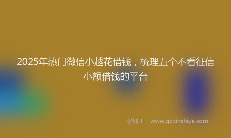 2025年热门微信小越花借钱，梳理五个不看征信小额借钱的平台
